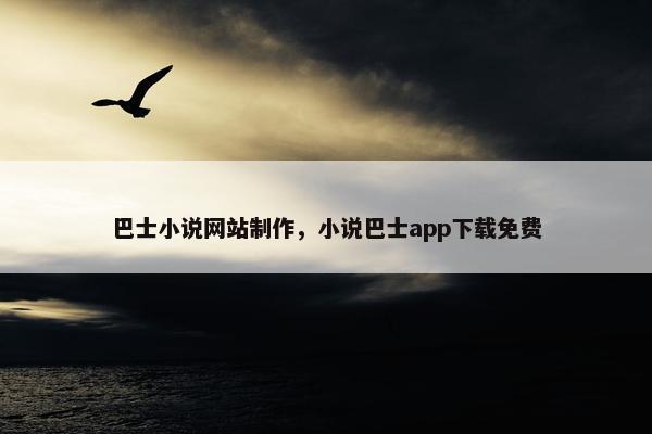 巴士小说网站制作，小说巴士app下载免费