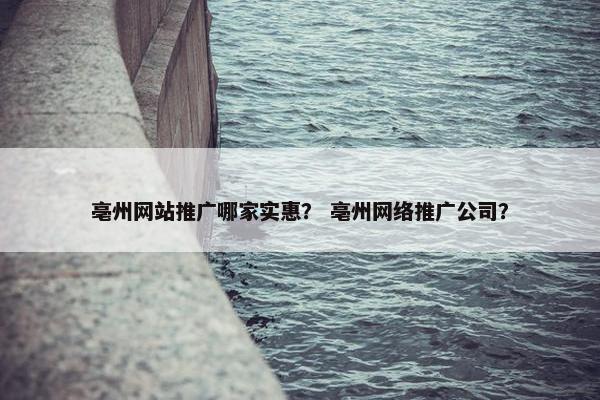亳州网站推广哪家实惠？ 亳州网络推广公司？