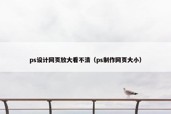 ps设计网页放大看不清（ps制作网页大小）