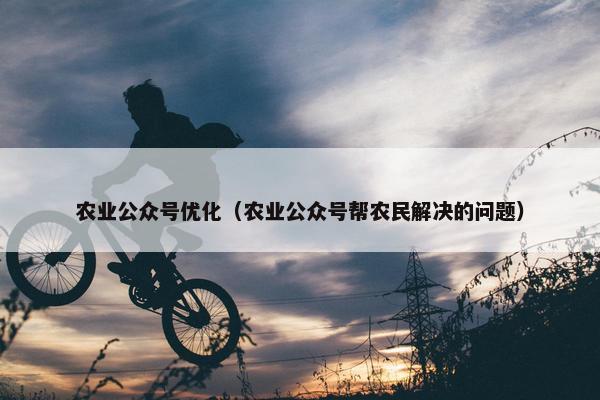 农业公众号优化（农业公众号帮农民解决的问题）