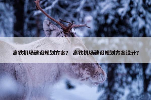 高铁机场建设规划方案？ 高铁机场建设规划方案设计？