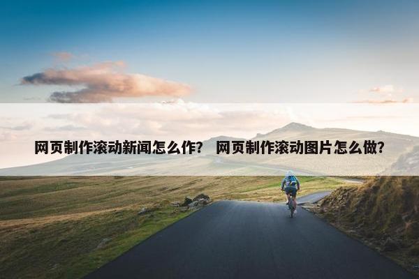 网页制作滚动新闻怎么作？ 网页制作滚动图片怎么做？
