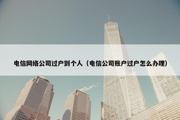 电信网络公司过户到个人（电信公司账户过户怎么办理）