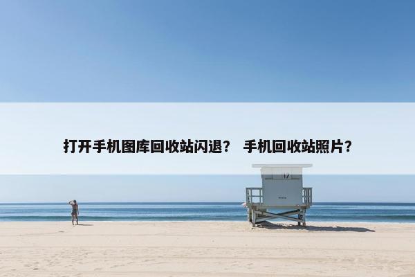 打开手机图库回收站闪退？ 手机回收站照片？