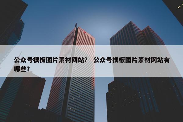 公众号模板图片素材网站？ 公众号模板图片素材网站有哪些？