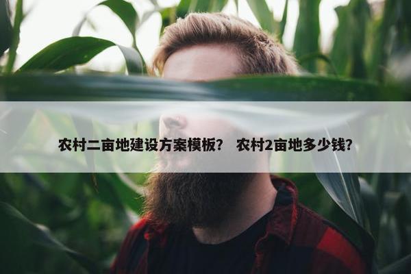 农村二亩地建设方案模板？ 农村2亩地多少钱？