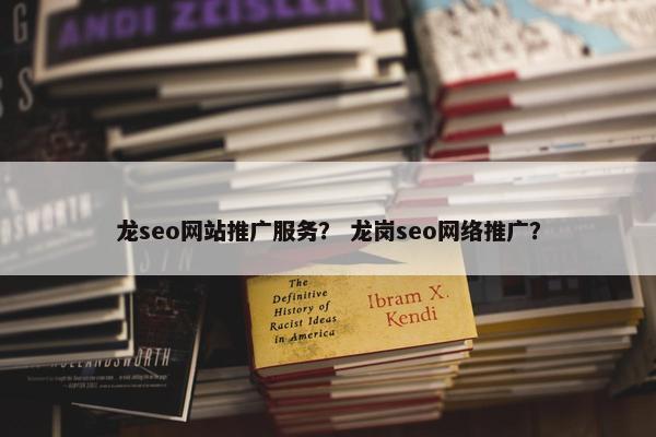 龙seo网站推广服务？ 龙岗seo网络推广？