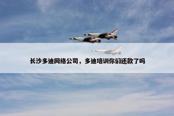 长沙多迪网络公司，多迪培训你们还款了吗