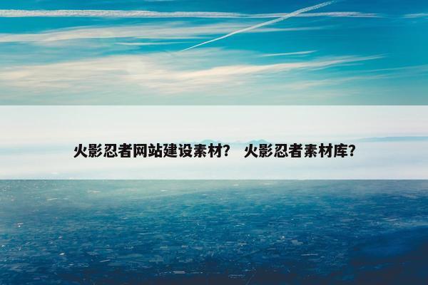 火影忍者网站建设素材？ 火影忍者素材库？