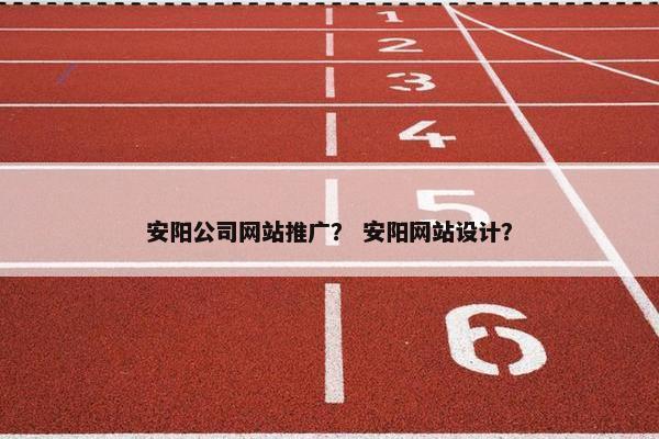 安阳公司网站推广？ 安阳网站设计？