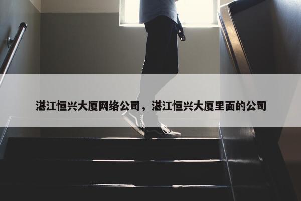 湛江恒兴大厦网络公司，湛江恒兴大厦里面的公司