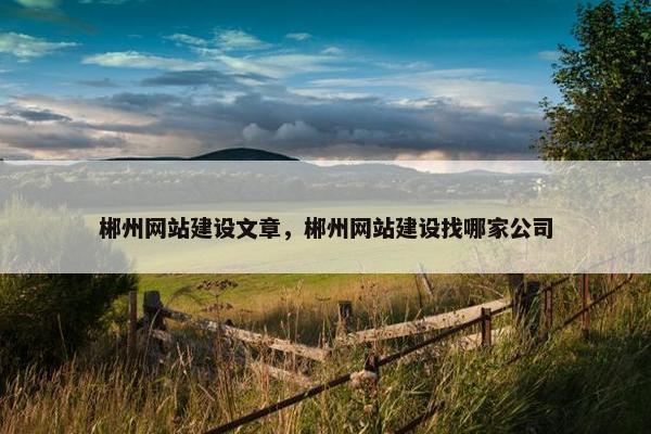 郴州网站建设文章，郴州网站建设找哪家公司