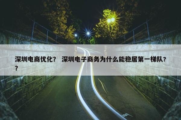 深圳电商优化？ 深圳电子商务为什么能稳居第一梯队?？