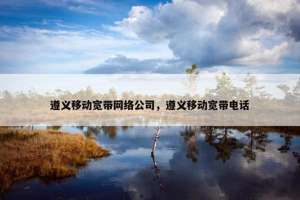 遵义移动宽带网络公司，遵义移动宽带电话