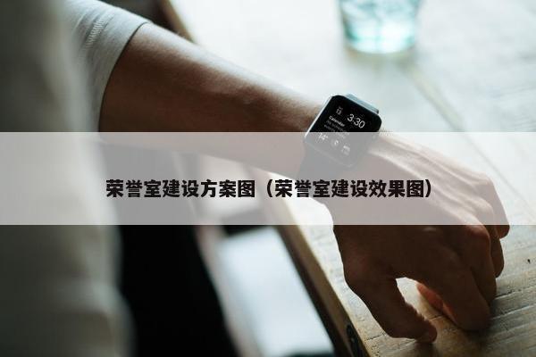 荣誉室建设方案图（荣誉室建设效果图）