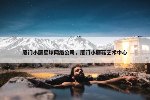 厦门小蘑星球网络公司，厦门小蘑菇艺术中心