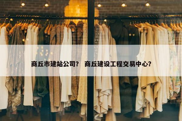 商丘市建站公司？ 商丘建设工程交易中心？