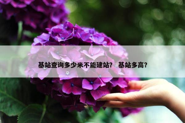 基站查询多少米不能建站？ 基站多高？