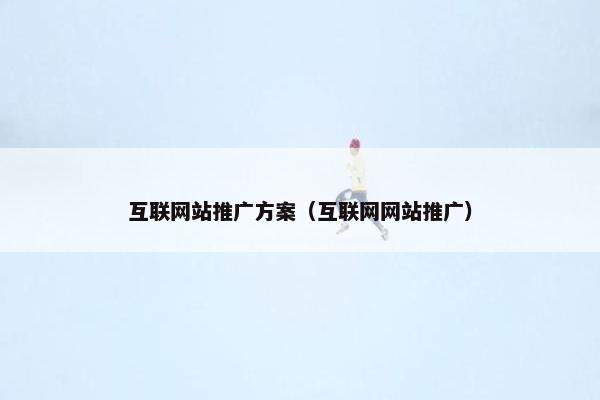 互联网站推广方案（互联网网站推广）