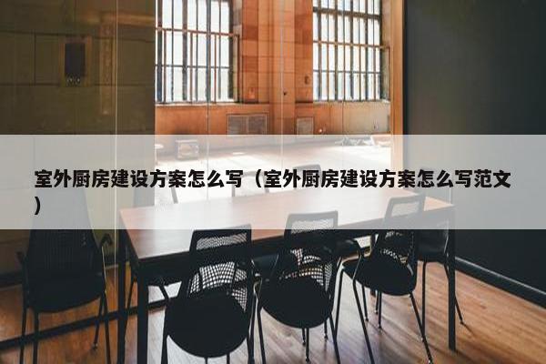 室外厨房建设方案怎么写（室外厨房建设方案怎么写范文）