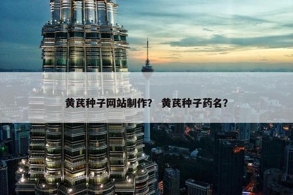 黄芪种子网站制作？ 黄芪种子药名？