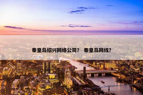 秦皇岛绍兴网络公司？ 秦皇岛网线？