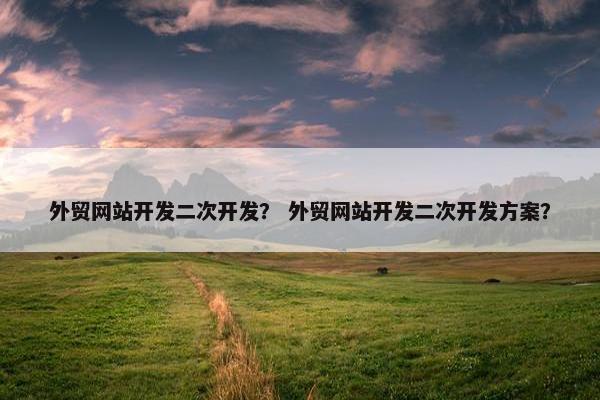 外贸网站开发二次开发？ 外贸网站开发二次开发方案？