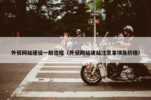 外贸网站建设一般流程（外贸网站建站注意事项及价格）