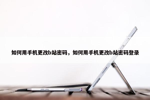 如何用手机更改b站密码，如何用手机更改b站密码登录