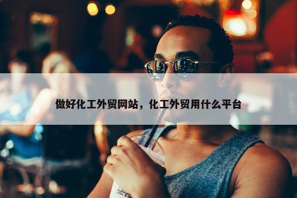 做好化工外贸网站，化工外贸用什么平台