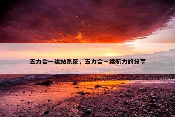 五力合一建站系统，五力合一续航力的分享