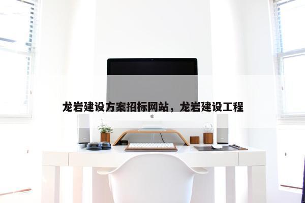 龙岩建设方案招标网站，龙岩建设工程
