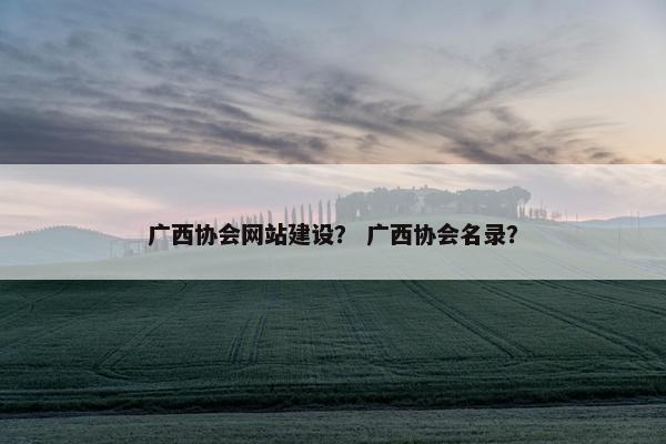 广西协会网站建设？ 广西协会名录？