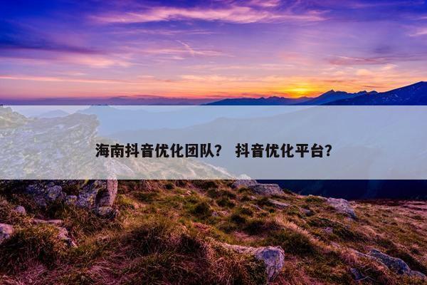 海南抖音优化团队？ 抖音优化平台？