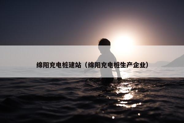 绵阳充电桩建站（绵阳充电桩生产企业）