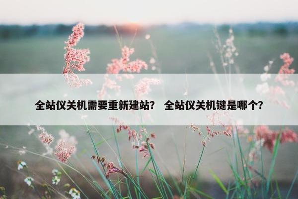 全站仪关机需要重新建站？ 全站仪关机键是哪个？