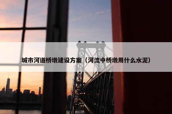 城市河道桥墩建设方案（河流中桥墩用什么水泥）