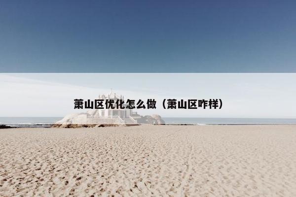 萧山区优化怎么做（萧山区咋样）