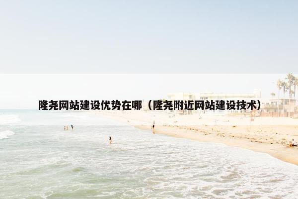 隆尧网站建设优势在哪（隆尧附近网站建设技术）