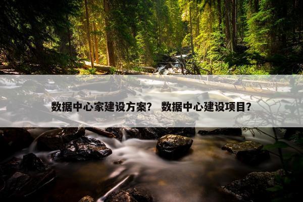 数据中心家建设方案？ 数据中心建设项目？