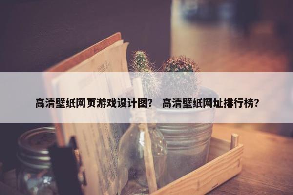 高清壁纸网页游戏设计图？ 高清壁纸网址排行榜？
