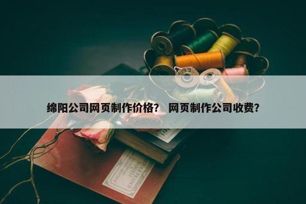 绵阳公司网页制作价格？ 网页制作公司收费？
