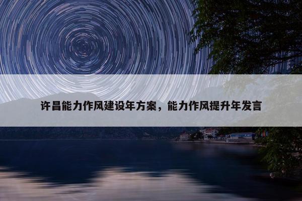 许昌能力作风建设年方案，能力作风提升年发言
