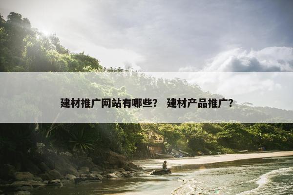 建材推广网站有哪些？ 建材产品推广？