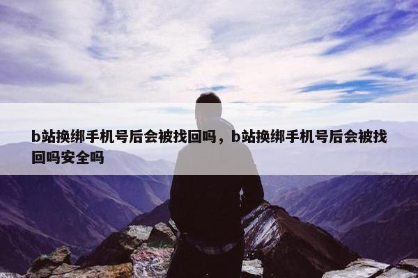 b站换绑手机号后会被找回吗，b站换绑手机号后会被找回吗安全吗