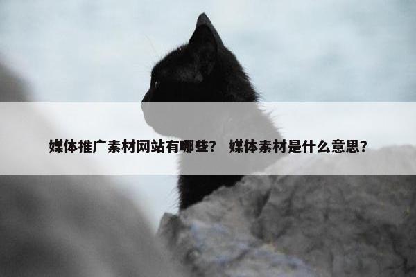 媒体推广素材网站有哪些？ 媒体素材是什么意思？