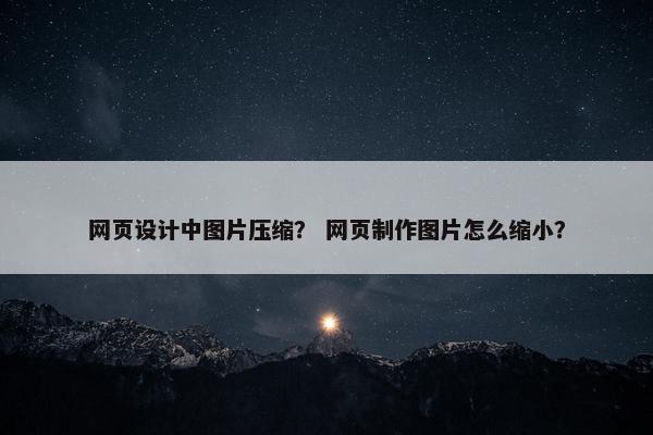 网页设计中图片压缩？ 网页制作图片怎么缩小？