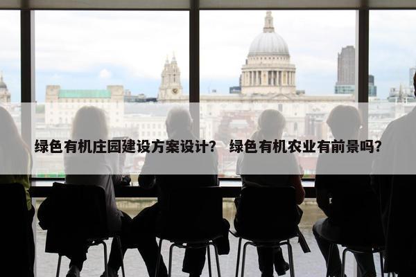 绿色有机庄园建设方案设计？ 绿色有机农业有前景吗？