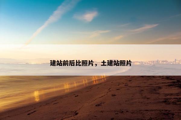 建站前后比照片，土建站照片
