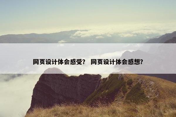 网页设计体会感受？ 网页设计体会感想？